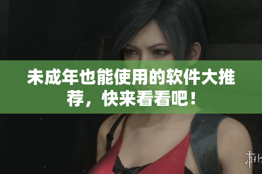 未成年也能使用的软件大推荐，快来看看吧！