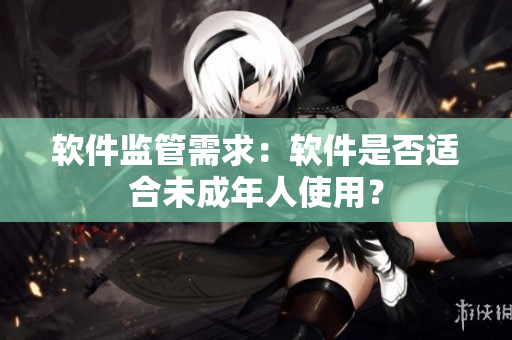 软件监管需求：软件是否适合未成年人使用？