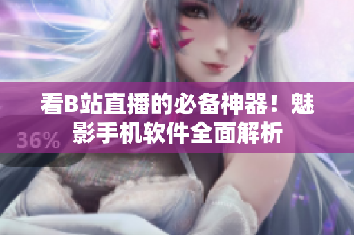 看B站直播的必备神器！魅影手机软件全面解析