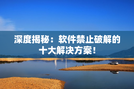深度揭秘：软件禁止破解的十大解决方案！