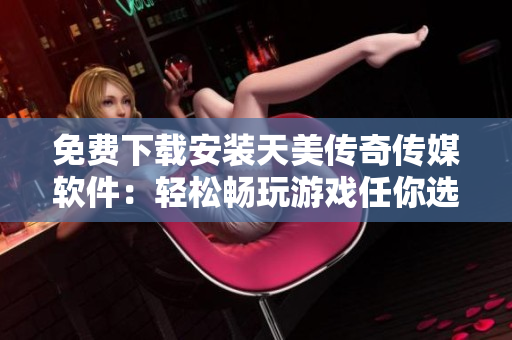免费下载安装天美传奇传媒软件：轻松畅玩游戏任你选！