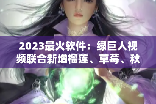 2023最火软件：绿巨人视频联合新增榴莲、草莓、秋葵功能！