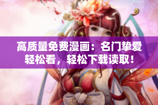 高质量免费漫画：名门挚爱轻松看，轻松下载读取！
