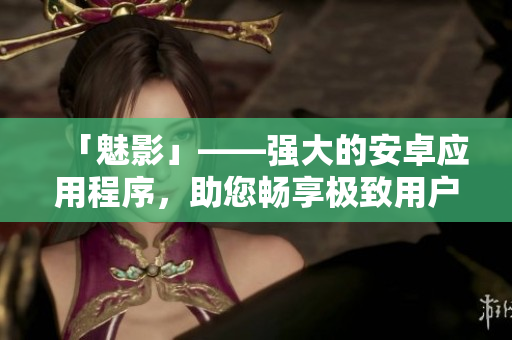 「魅影」——强大的安卓应用程序，助您畅享极致用户体验