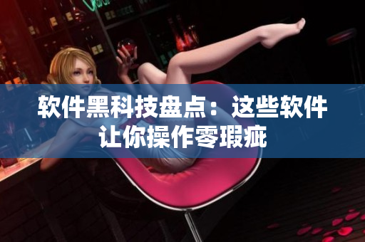 软件黑科技盘点：这些软件让你操作零瑕疵