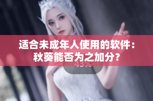 适合未成年人使用的软件：秋葵能否为之加分？