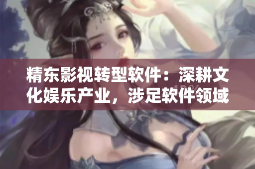 精东影视转型软件：深耕文化娱乐产业，涉足软件领域