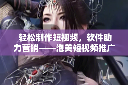  轻松制作短视频，软件助力营销——泡芙短视频推广广告