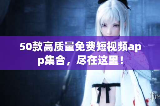 50款高质量免费短视频app集合，尽在这里！