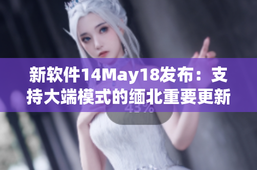 新软件14May18发布：支持大端模式的缅北重要更新
