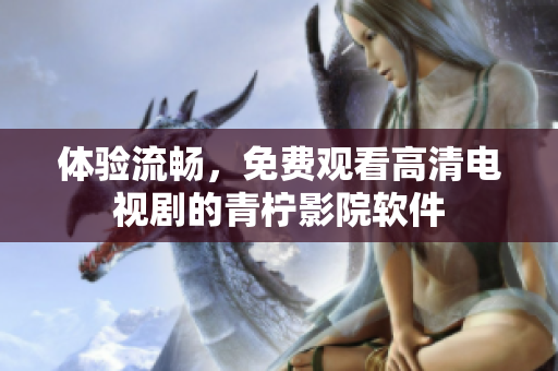 体验流畅，免费观看高清电视剧的青柠影院软件