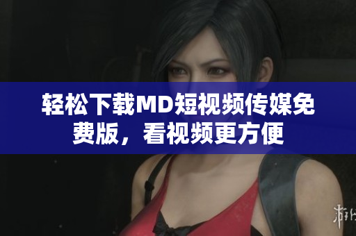 轻松下载MD短视频传媒免费版，看视频更方便