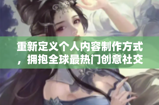 重新定义个人内容制作方式，拥抱全球最热门创意社交平台