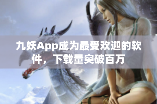 九妖App成为最受欢迎的软件，下载量突破百万