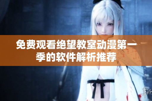 免费观看绝望教室动漫第一季的软件解析推荐