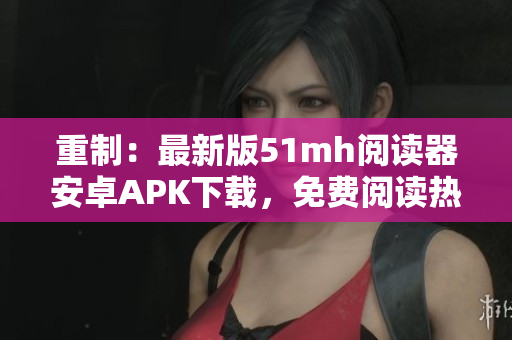 重制：最新版51mh阅读器安卓APK下载，免费阅读热门小说！