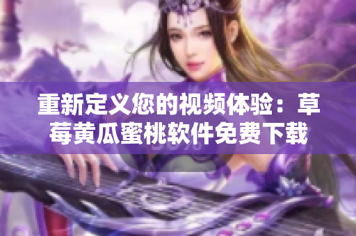 重新定义您的视频体验：草莓黄瓜蜜桃软件免费下载