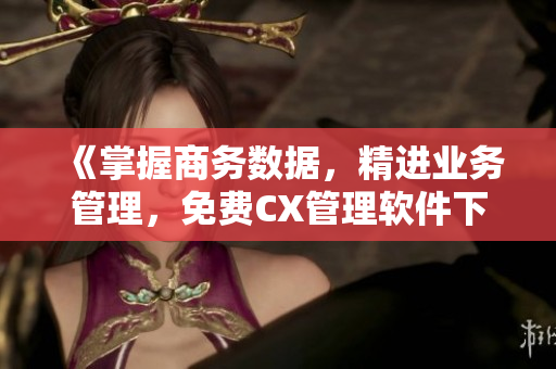《掌握商务数据，精进业务管理，免费CX管理软件下载》