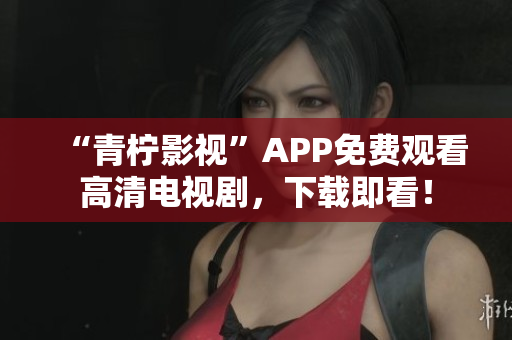 “青柠影视”APP免费观看高清电视剧，下载即看！