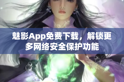 魅影App免费下载，解锁更多网络安全保护功能