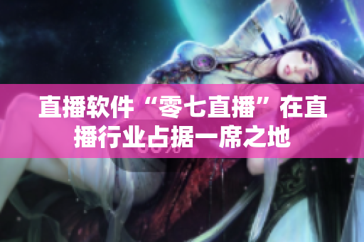 直播软件“零七直播”在直播行业占据一席之地