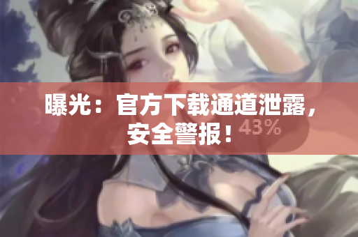 曝光：官方下载通道泄露，安全警报！