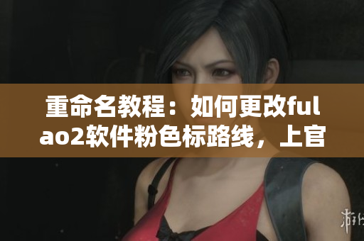 重命名教程：如何更改fulao2软件粉色标路线，上官网版查看