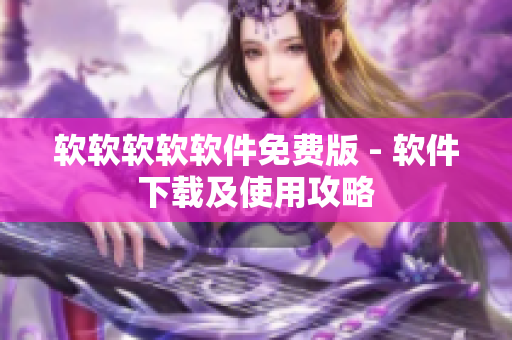 软软软软软件免费版 - 软件下载及使用攻略