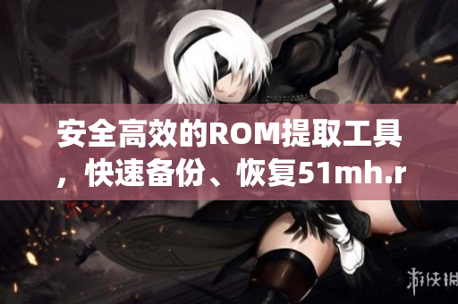 安全高效的ROM提取工具，快速备份、恢复51mh.rom.apk