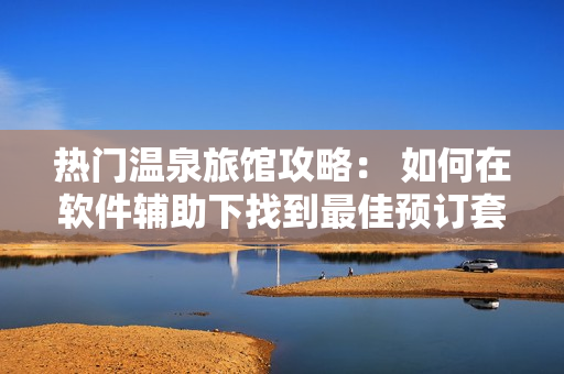 热门温泉旅馆攻略： 如何在软件辅助下找到最佳预订套餐？