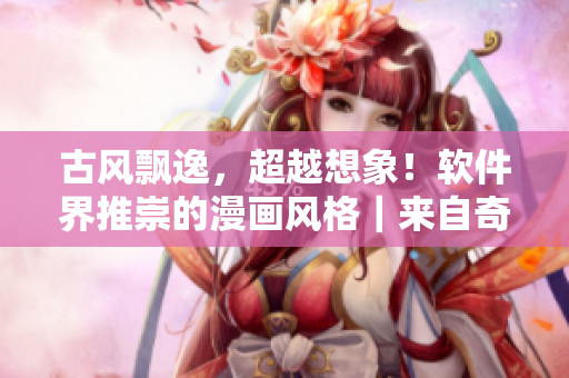 古风飘逸，超越想象！软件界推崇的漫画风格｜来自奇漫屋的灵感启示
