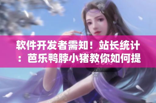 软件开发者需知！站长统计：芭乐鸭脖小猪教你如何提升应用商店排名