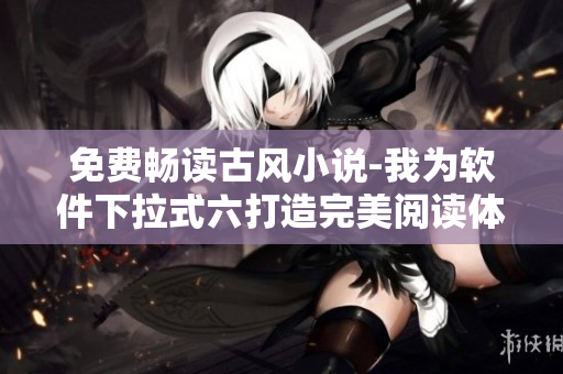 免费畅读古风小说-我为软件下拉式六打造完美阅读体验