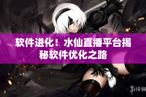 软件进化！水仙直播平台揭秘软件优化之路