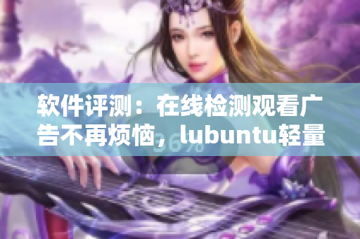 软件评测：在线检测观看广告不再烦恼，lubuntu轻量版为您解忧