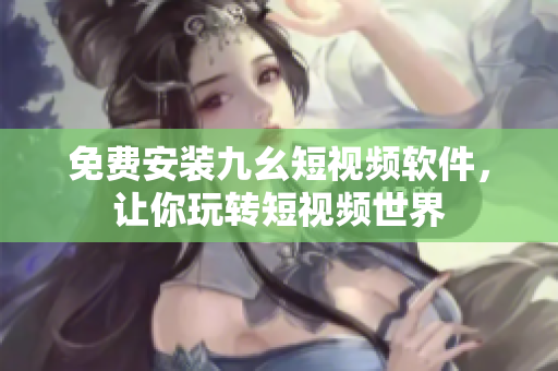 免费安装九幺短视频软件，让你玩转短视频世界