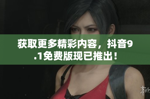 获取更多精彩内容，抖音9.1免费版现已推出！