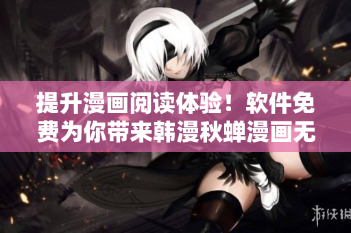 提升漫画阅读体验！软件免费为你带来韩漫秋蝉漫画无限畅读！
