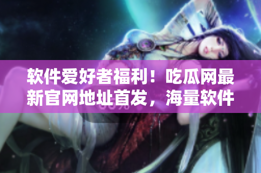 软件爱好者福利！吃瓜网最新官网地址首发，海量软件资源等你来下载！
