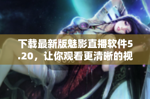 下载最新版魅影直播软件5.20，让你观看更清晰的视界