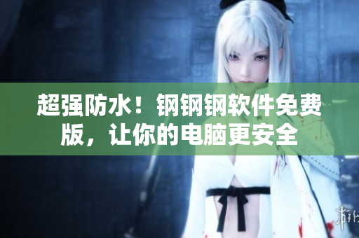 超强防水！钢钢钢软件免费版，让你的电脑更安全