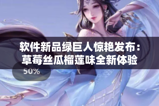 软件新品绿巨人惊艳发布：草莓丝瓜榴莲味全新体验