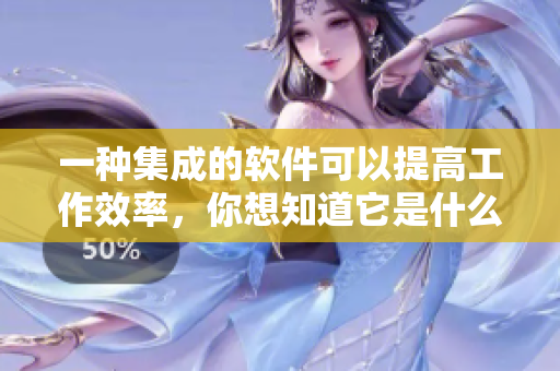 一种集成的软件可以提高工作效率，你想知道它是什么吗？