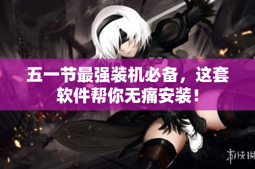 五一节最强装机必备，这套软件帮你无痛安装！