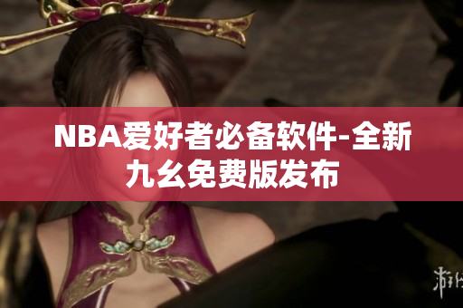 NBA爱好者必备软件-全新九幺免费版发布