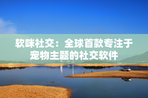 软咪社交：全球首款专注于宠物主题的社交软件