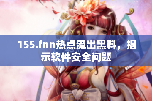 155.fnn热点流出黑料，揭示软件安全问题