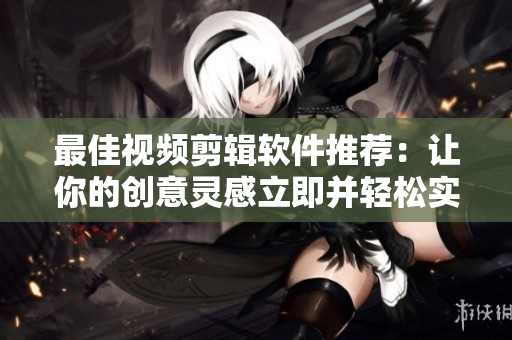 最佳视频剪辑软件推荐：让你的创意灵感立即并轻松实现！