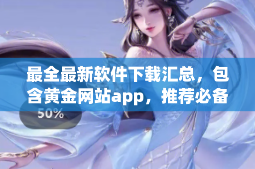 最全最新软件下载汇总，包含黄金网站app，推荐必备软件-top50
