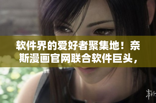 软件界的爱好者聚集地！奈斯漫画官网联合软件巨头，推出自营软件专区！